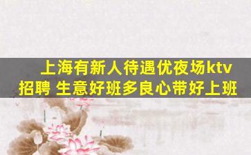 上海有新人待遇优夜场ktv招聘 生意好班多良心带好上班